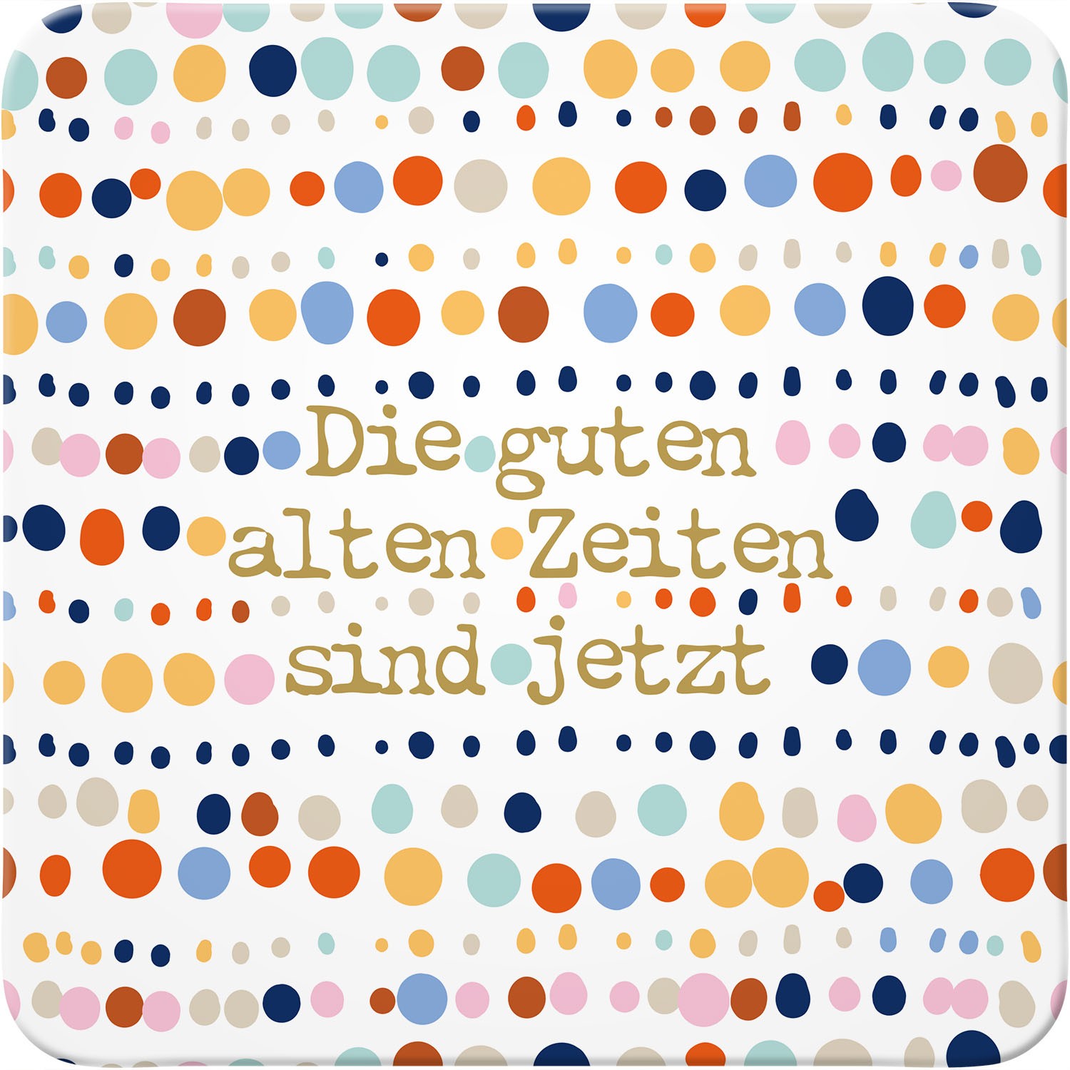 Untersetzer mit bunten Punkten und goldener Schrift 'Die guten alten Zeiten sind jetzt'.
